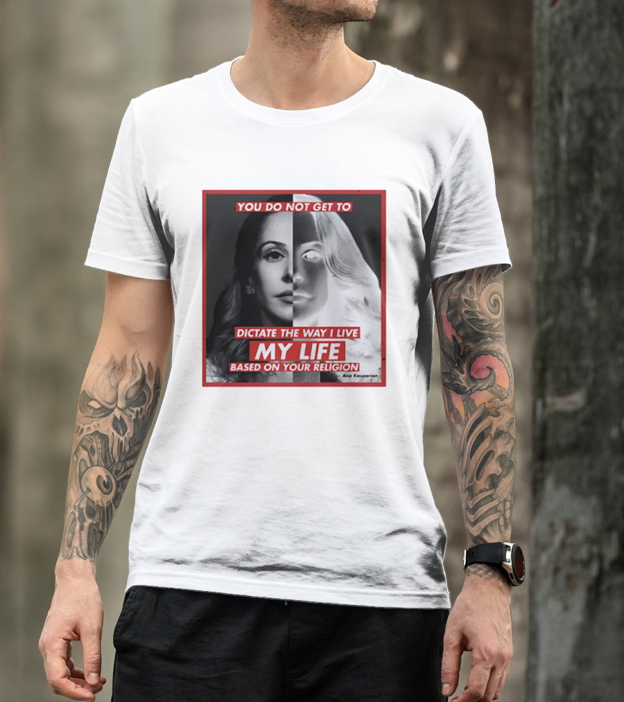 You Do Not Get To Dictate The Way I Live My Life Based On Your Religion Ana Kasparian T-Shirt