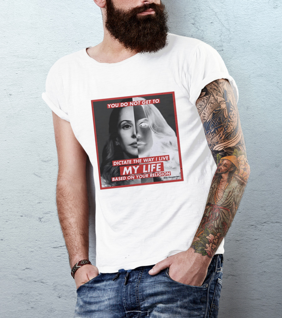 You Do Not Get To Dictate The Way I Live My Life Based On Your Religion Ana Kasparian T-Shirt