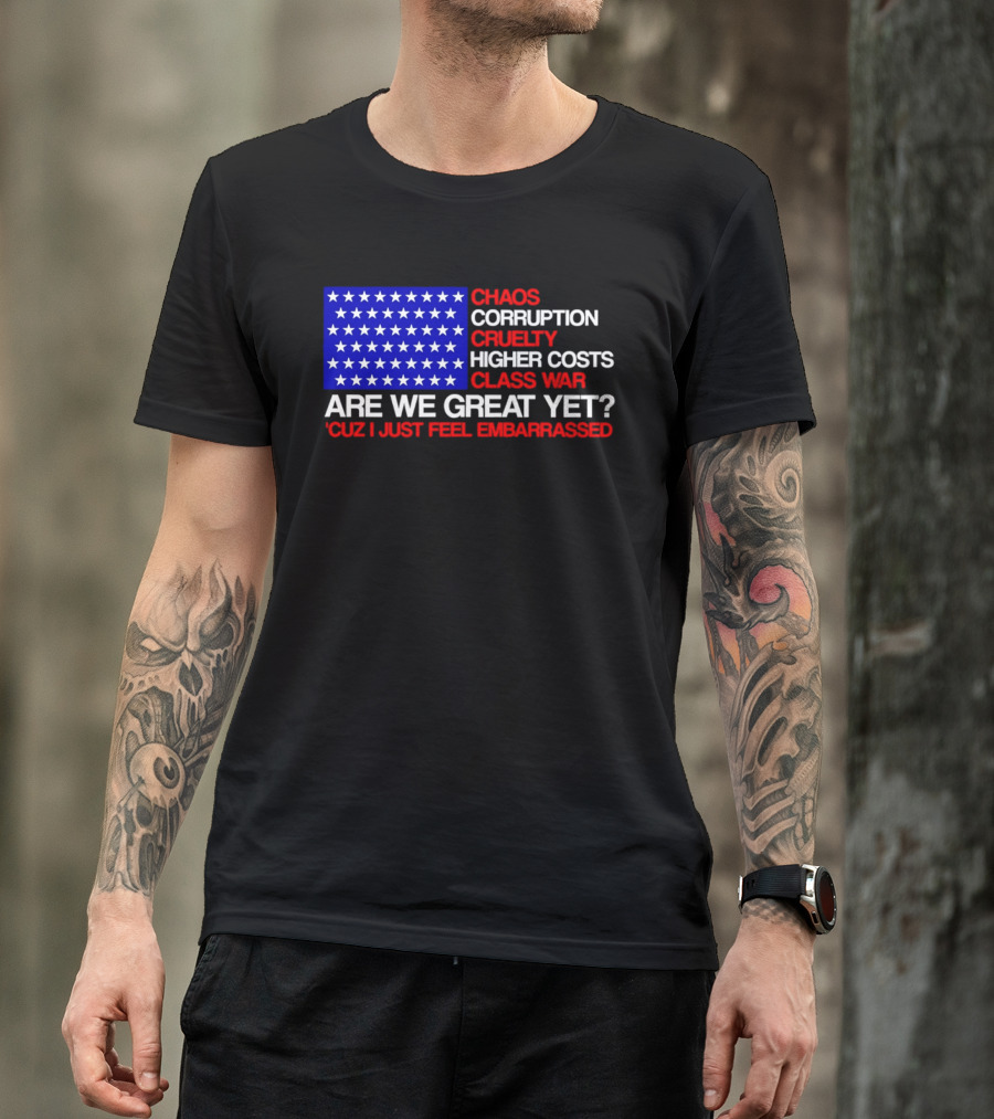 Chaos Corruption Cruelty Higher Costs Class War Are We Great Yet Flag Stars Cuz I Just Feel Embarrassed T-Shirt