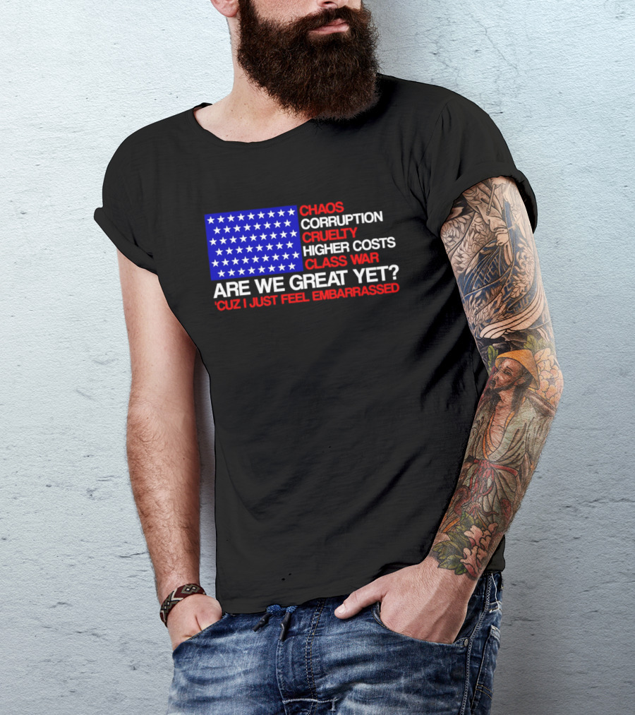 Chaos Corruption Cruelty Higher Costs Class War Are We Great Yet Flag Stars Cuz I Just Feel Embarrassed T-Shirt