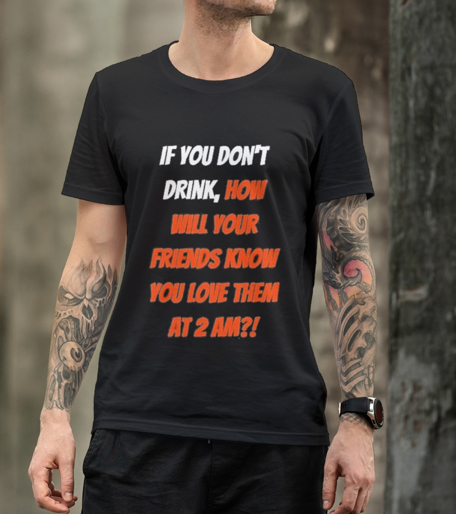 If You Don't Drink How Will Your Friends Know You Love Them At 2 AM T-Shirt