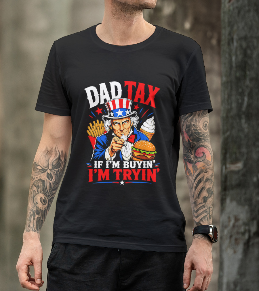 Dad Tax Uncle Sam If I'm Buyin' I'm Tryin' Burger Fries Ice Cream T-Shirt