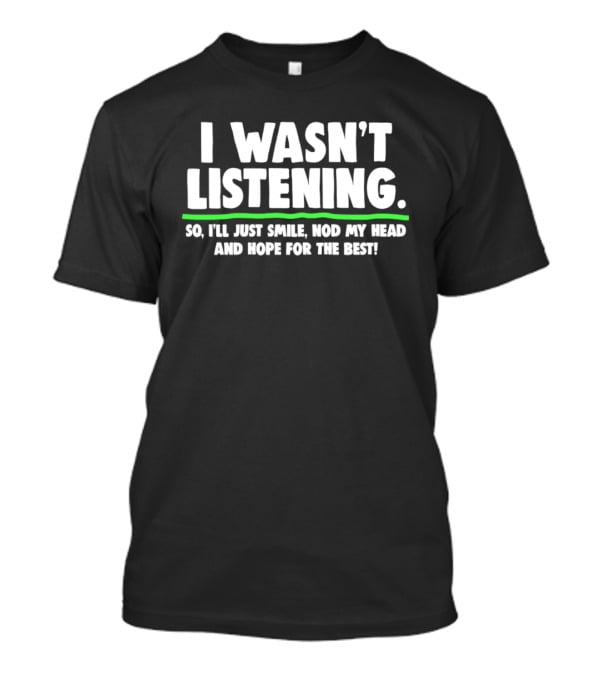I Wasn't Listening So I'll Just Smile Nod My Head And Hope For The Best T-Shirt