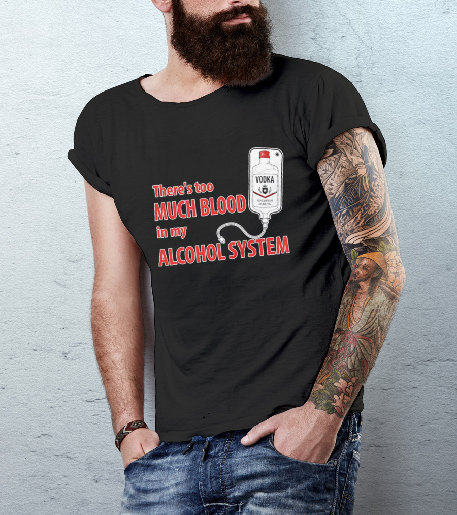 There's Too Much Blood In My Alcohol System Vodka T-Shirt