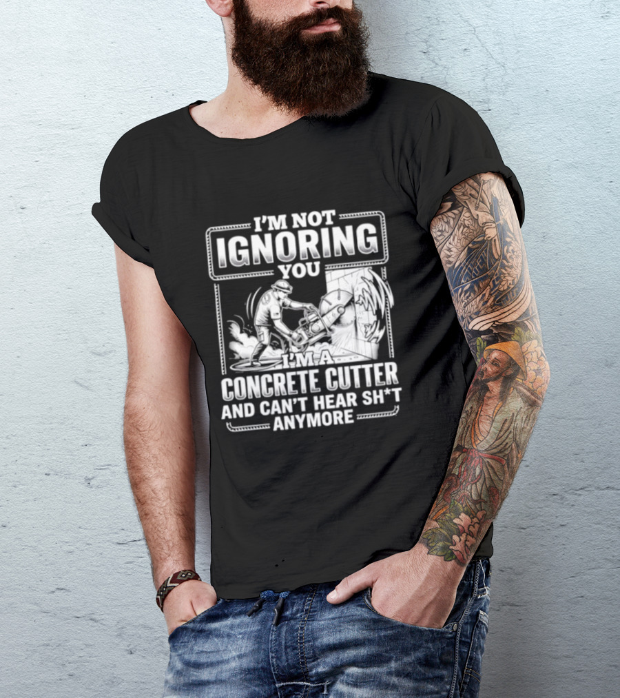 I'm Not Ignoring You Concrete Cutter Can't Hear Anymore T-Shirt