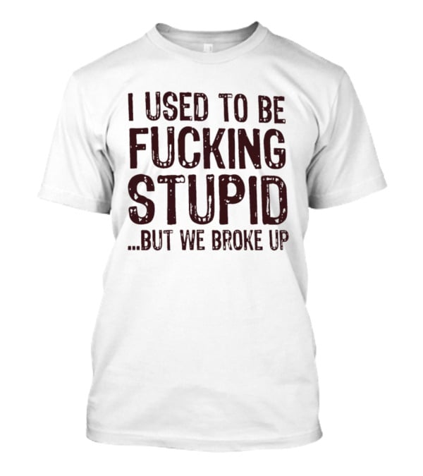 I Used To Be Fucking Stupid But We Broke Up Phrase T-Shirt