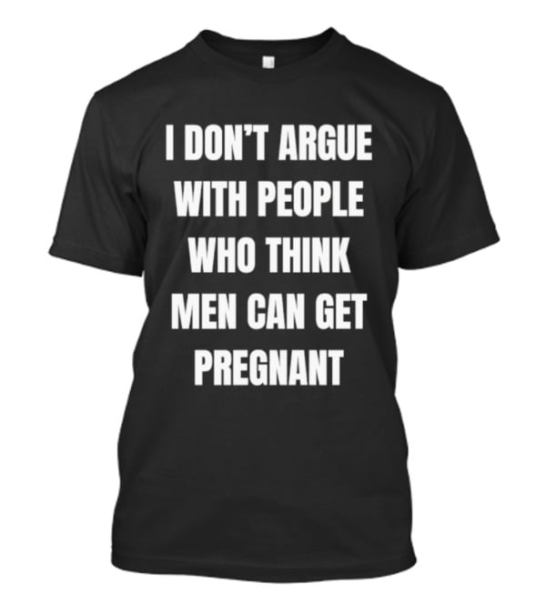 I Don't Argue With People Who Think Men Can Get Pregnant T-Shirt