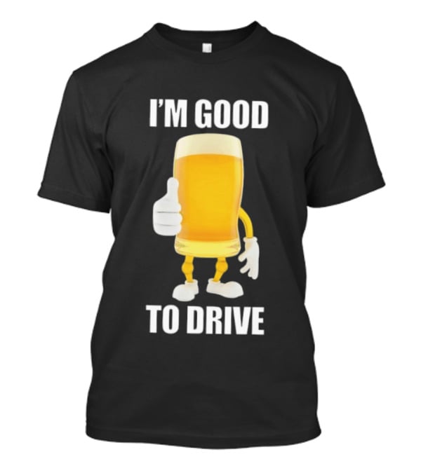 I'm Good To Drive Beer Glass Thumbs Up Drinking Humor T-Shirt