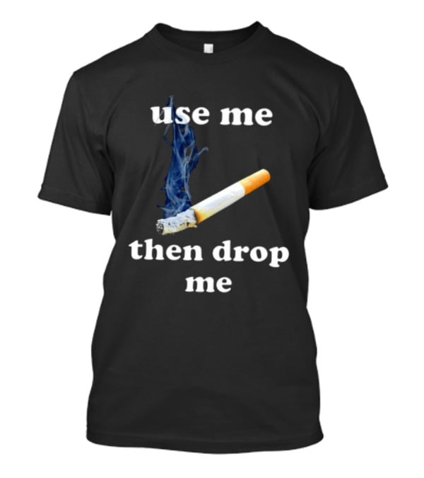 Cigarette Use Me Then Drop Me Smoking T-Shirt