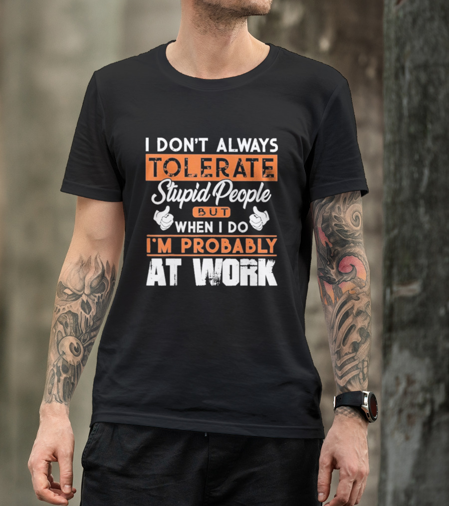 I Don't Always Tolerate Stupid People But When I Do I'm Probably At Work T-Shirt