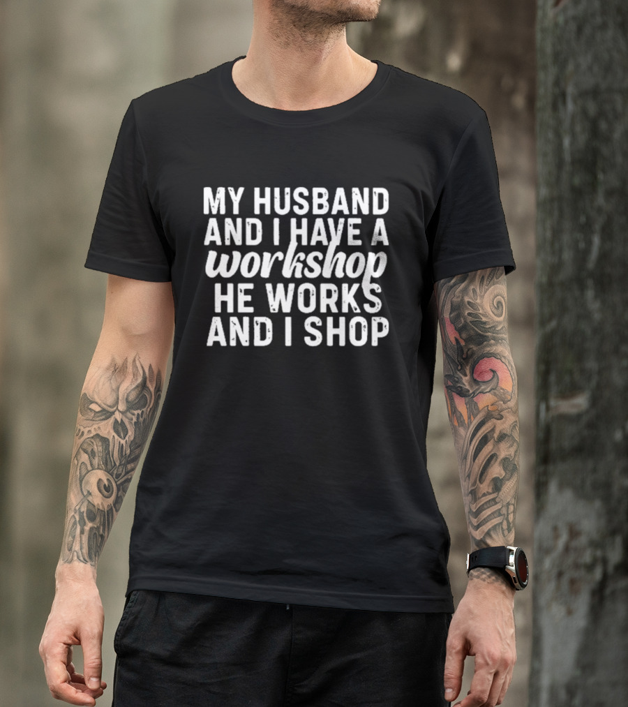 My Husband And I Have A Workshop He Works And I Shop T-Shirt