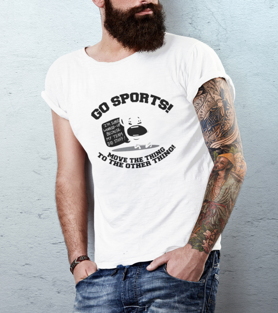 Go Sports Super Worked Up Because My Team Did Stuff Move The Thing To The Other Thing T-Shirt