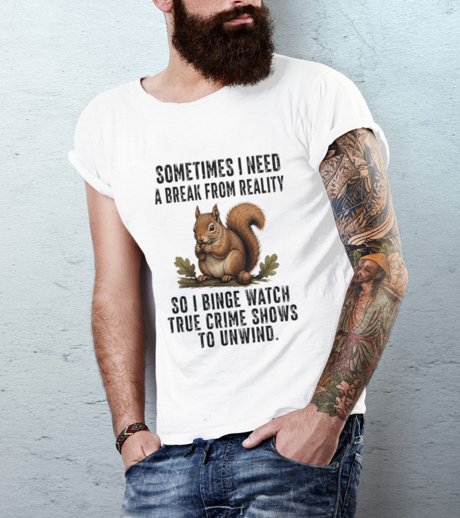 Squirrel With Text Sometimes I Need A Break From Reality So I Binge True Crime Shows To Unwind T-Shirt