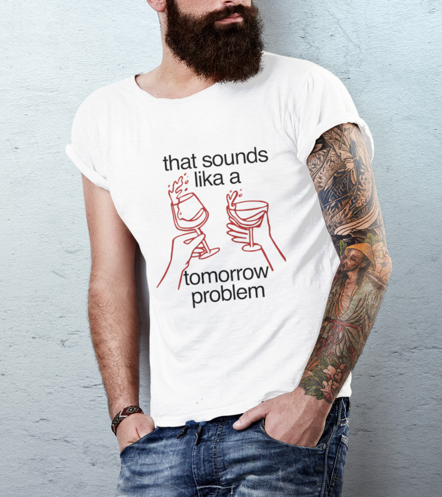 That Sounds Lika A Tomorrow Problem Wine Glasses T-Shirt