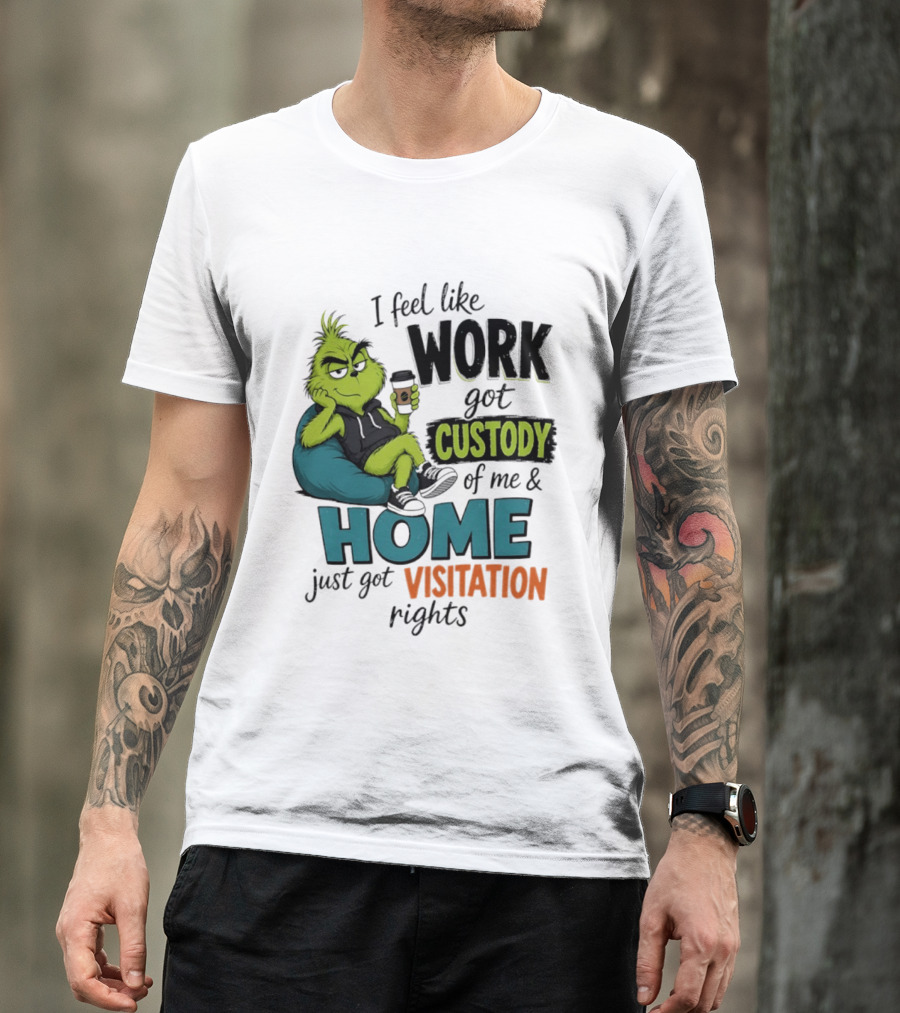 I Feel Like Work Got Custody Of Me And Home Just Got Visitation Rights Grinch T-Shirt
