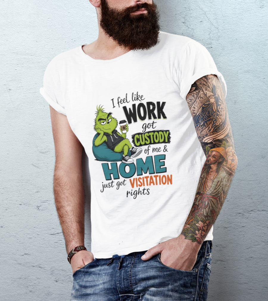I Feel Like Work Got Custody Of Me And Home Just Got Visitation Rights Grinch T-Shirt