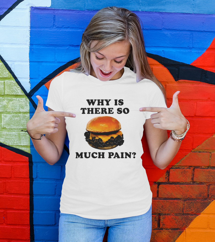 Why Is There So Much Pain Cheeseburger Burger T-Shirt