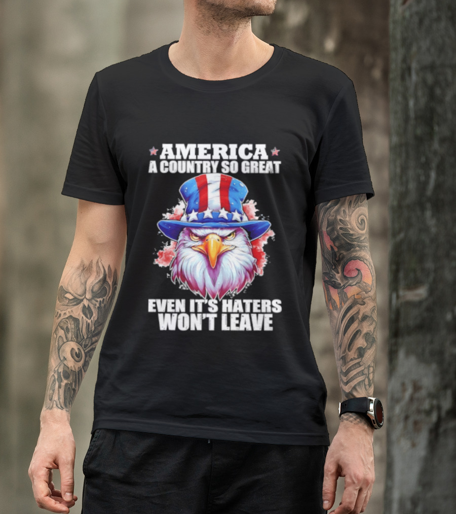 America A Country So Great Even Its Haters Won't Leave Eagle Stars Stripes Hat T-Shirt
