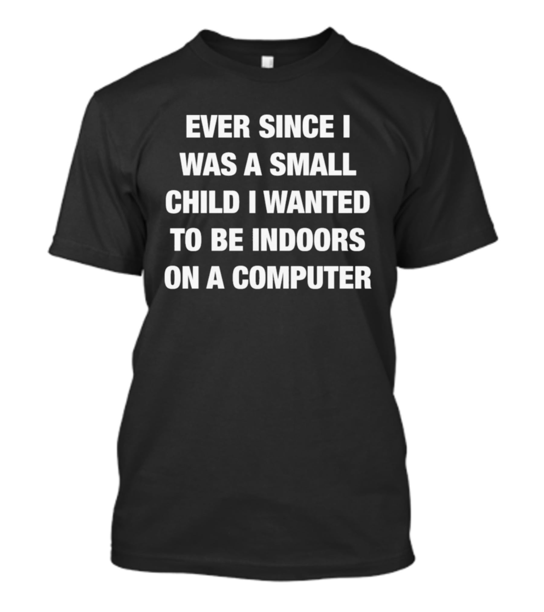 Ever Since I Was A Small Child I Wanted To Be Indoors On A Computer T-Shirt