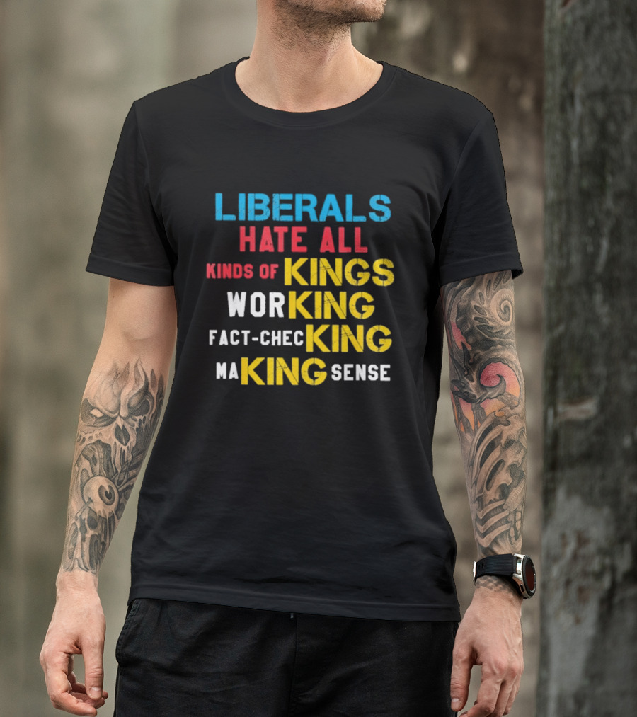 Liberals Hate All Kinds Of Kings Working Fact Checking Making Sense T-Shirt