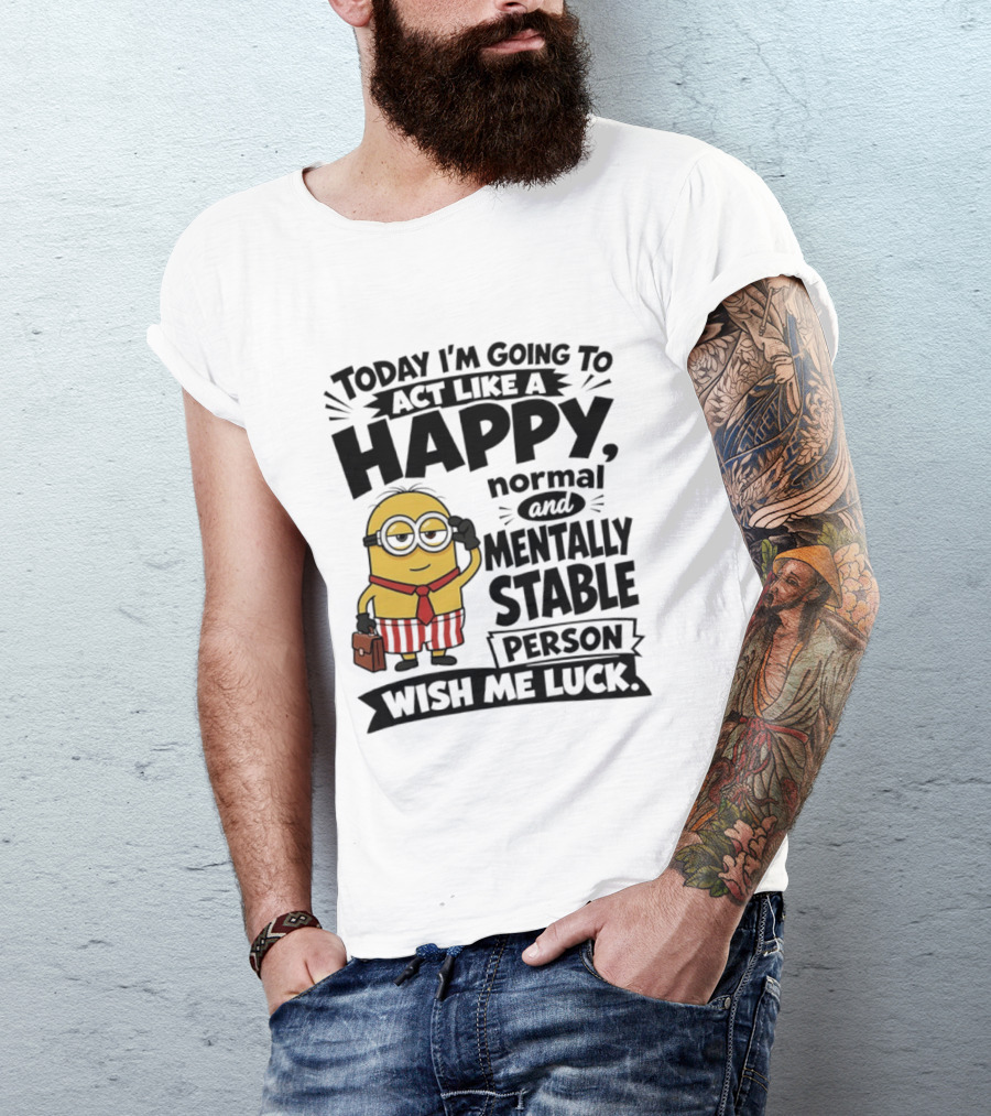 Minions Today I'm Going To Act Like A Happy Normal And Mentally Stable Person Wish Me Luck T-Shirt
