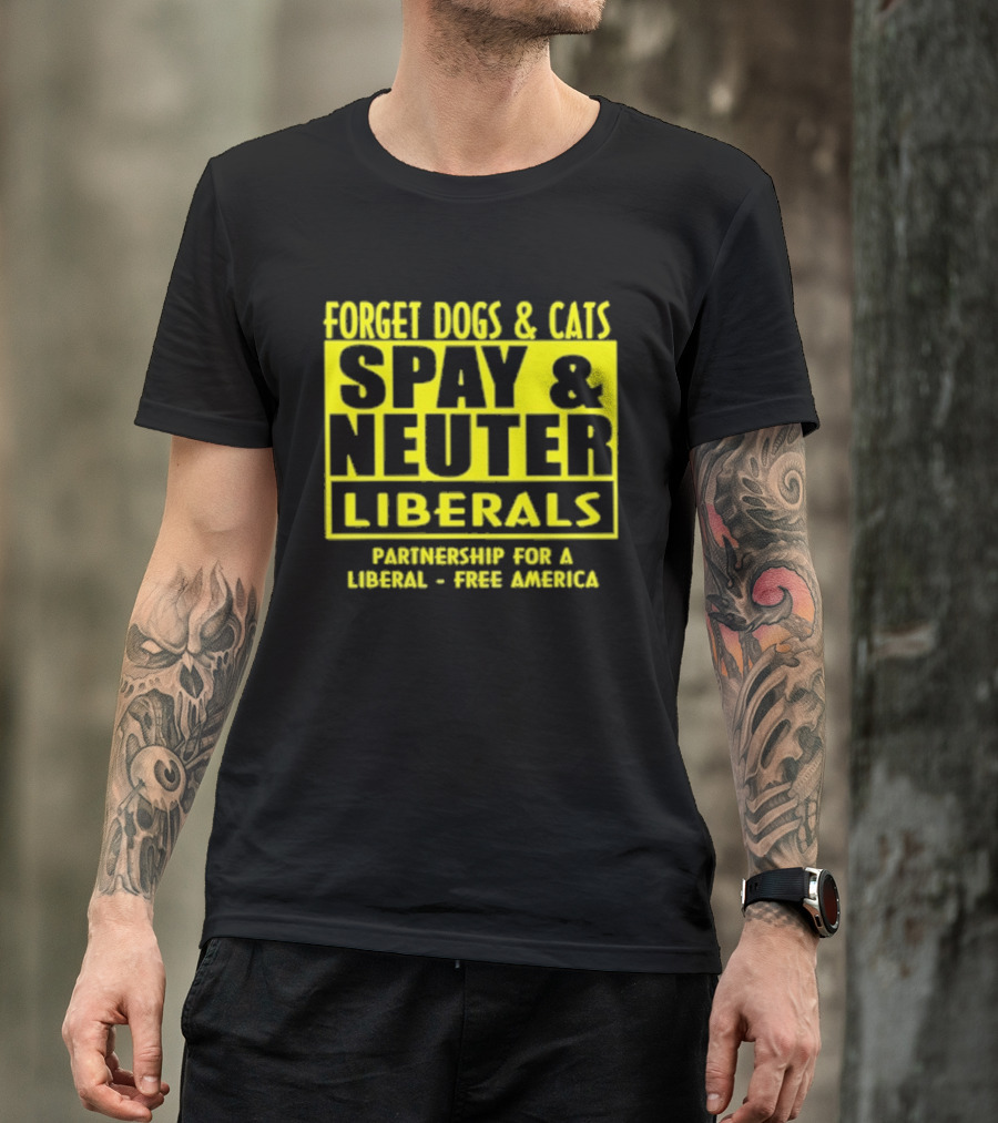 Forget Dogs And Cats Spay And Neuter Liberals Partnership For A Liberal Free America T-Shirt