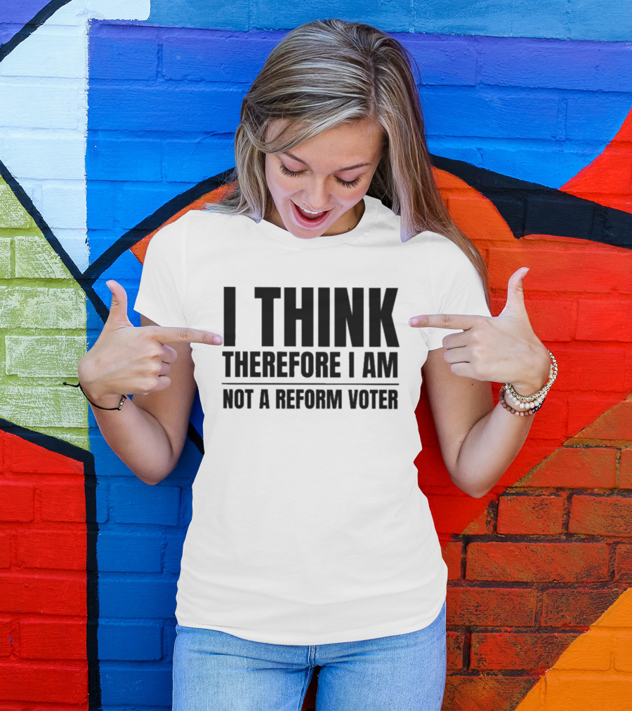 I Think Therefore I Am Not A Reform Voter Sarcasm T-Shirt