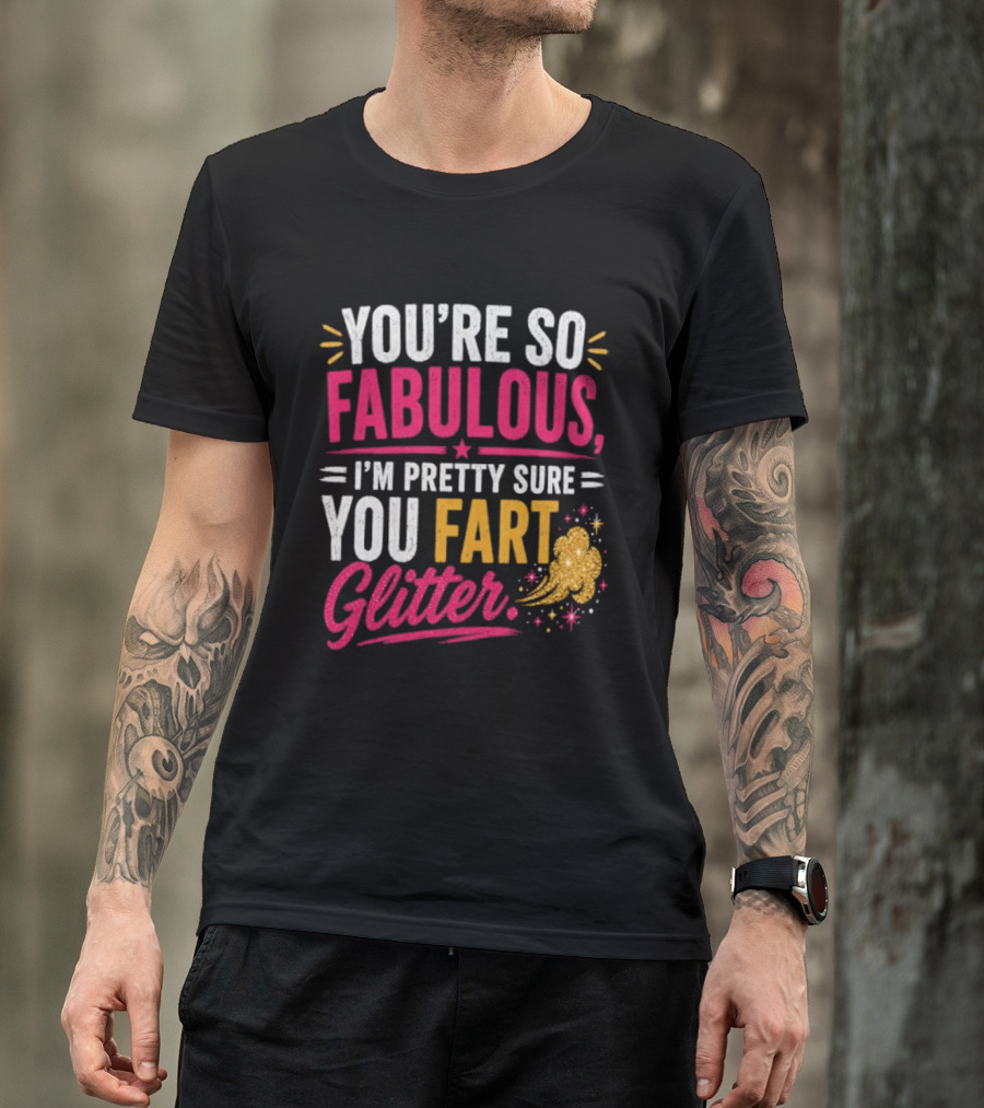 You're So Fabulous I'm Pretty Sure You Fart Glitter T-Shirt