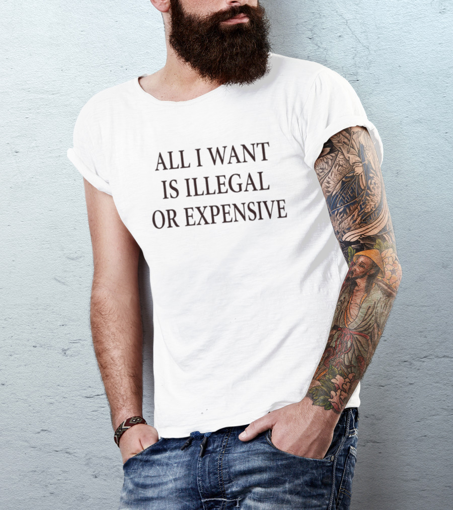 All I Want Is Illegal Or Expensive Text Bold Black Font T-Shirt