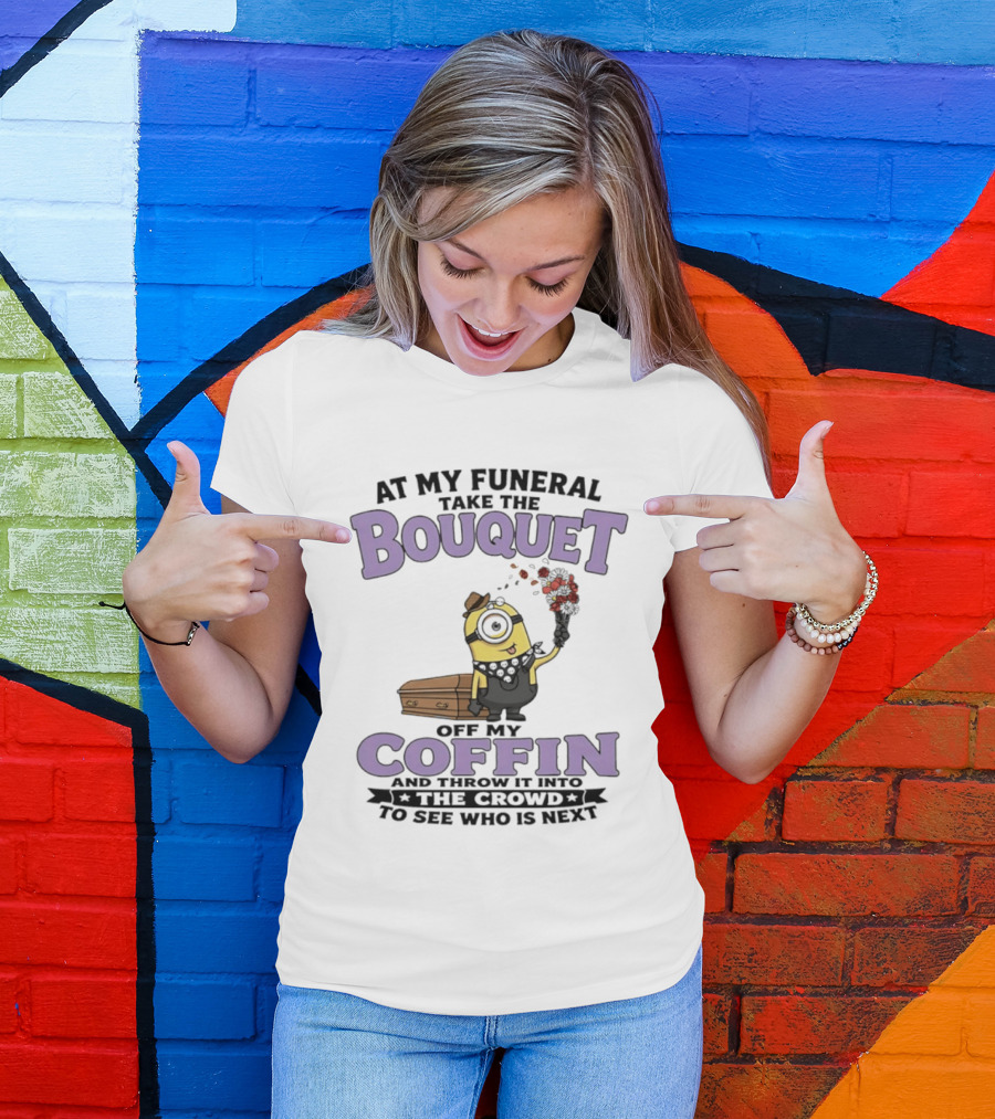At My Funeral Take The Bouquet Off My Coffin Minion T-Shirt