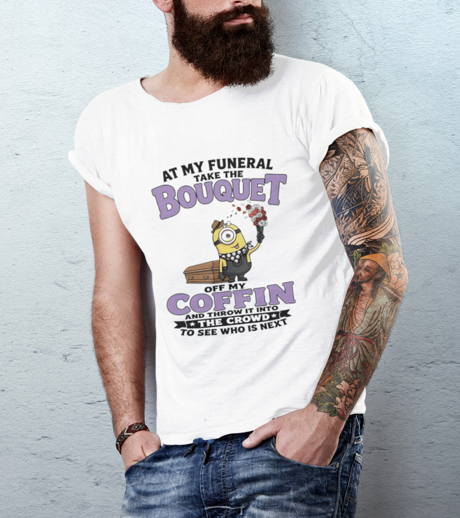 At My Funeral Take The Bouquet Off My Coffin Minion T-Shirt