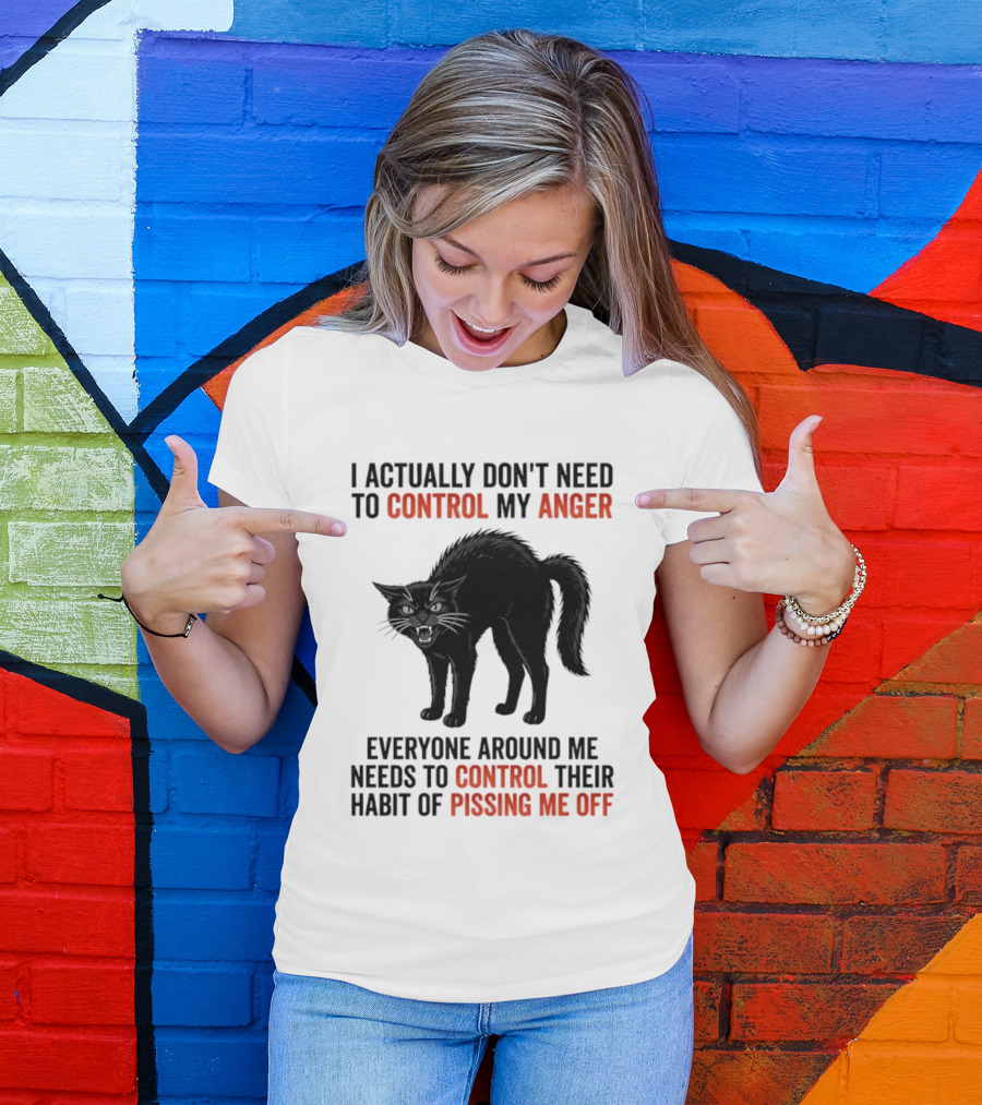 I Actually Don't Need To Control My Anger Everyone Around Me Needs To Control Their Habit Of Pissing Me Off Cat T-Shirt
