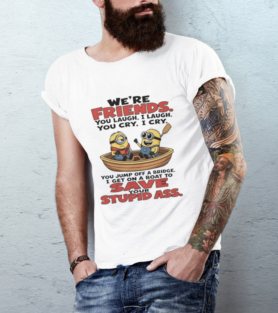 We're Friends You Laugh I Laugh You Cry I Cry You Jump Off A Bridge I Get On A Boat To Save Your Stupid Ass Minions T-Shirt