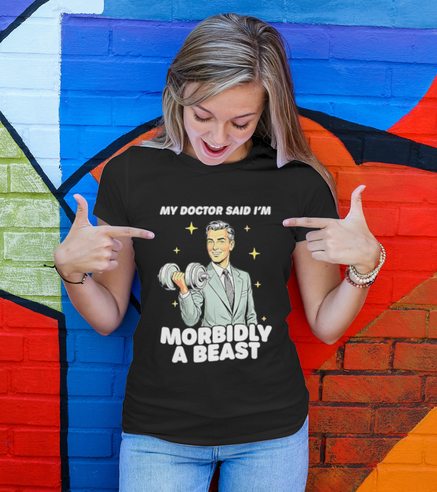 My Doctor Said I'm Morbidly A Beast Gym Humor Inspirational Fitness T-Shirt
