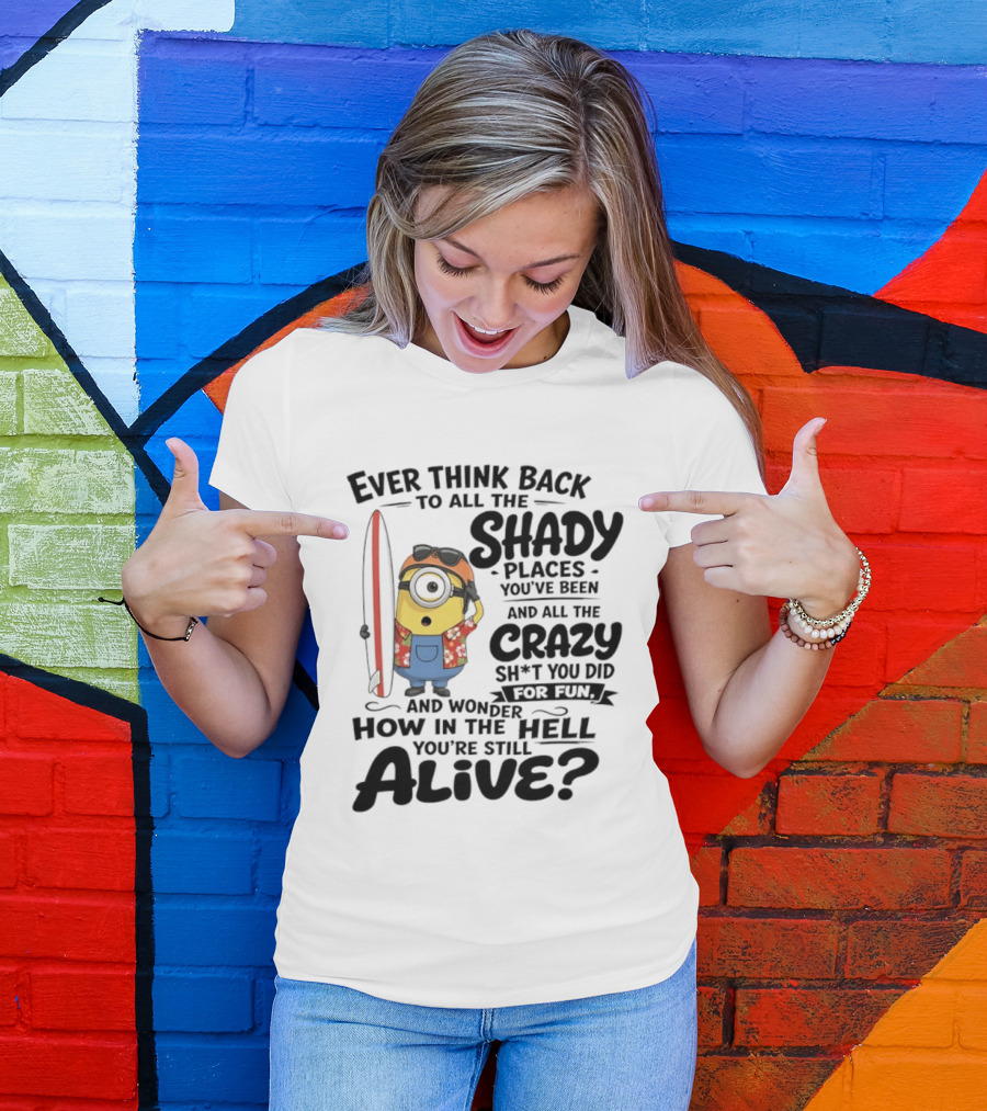 Minions Ever Think Back To All The Shady Places And Crazy Stuff You Did For Fun Alive T-Shirt