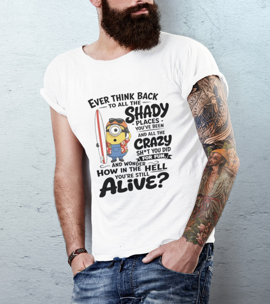 Minions Ever Think Back To All The Shady Places And Crazy Stuff You Did For Fun Alive T-Shirt
