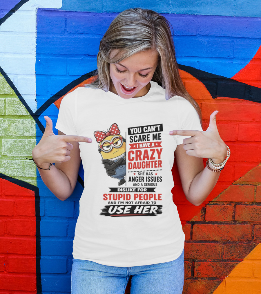 You Can't Scare Me I Have A Crazy Daughter With Anger Issues Dislike For Stupid People T-Shirt