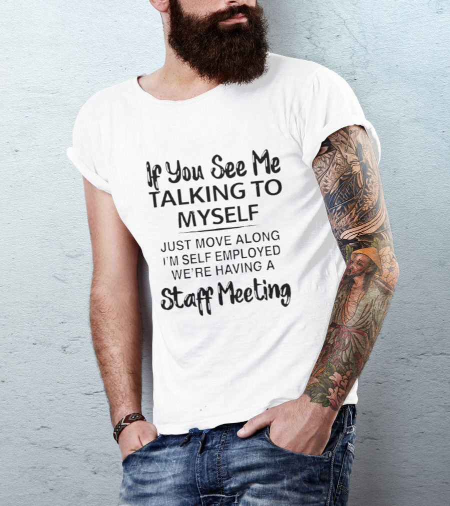If You See Me Talking To Myself Just Move Along I'm Self Employed We're Having A Staff Meeting T-Shirt