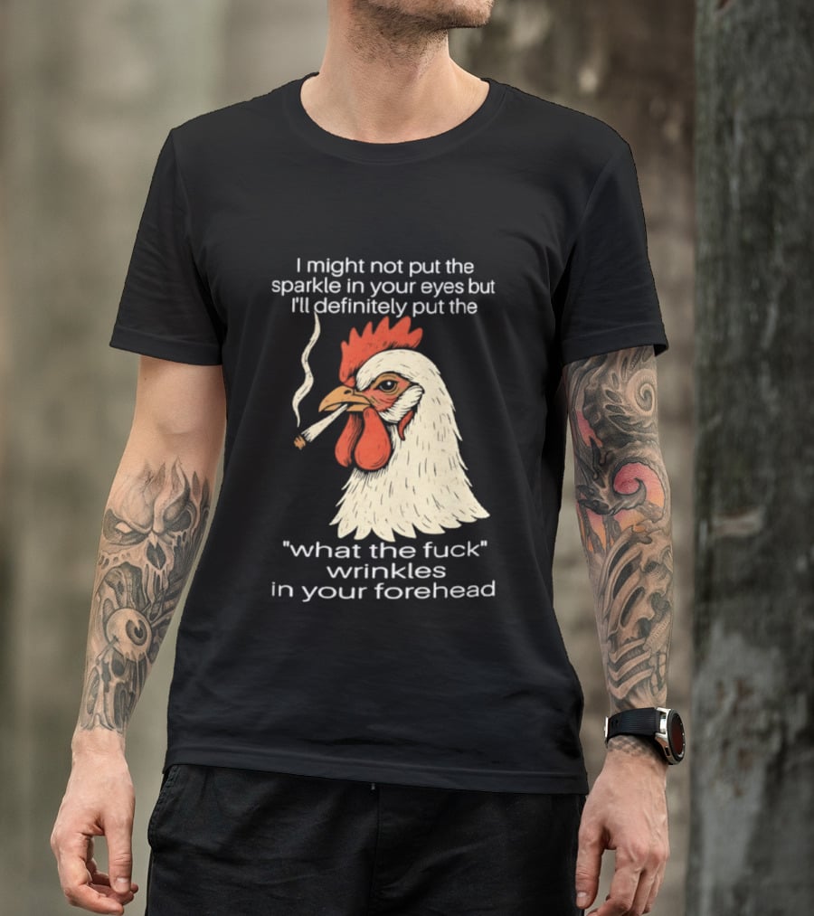 Chicken Cigar Humor I Might Not Put The Sparkle In Your Eyes But I'll Definitely Put The What The Wrinkles In Your Forehead T-Shirt