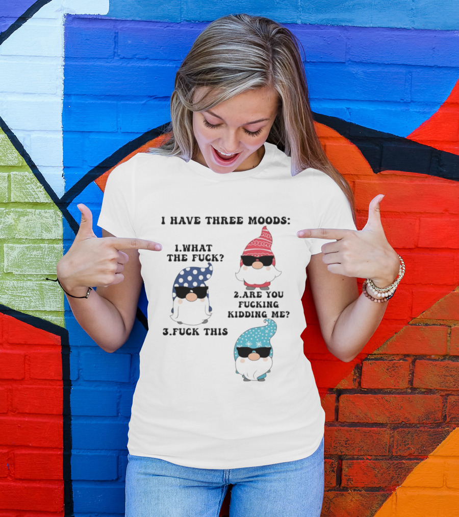 I Have Three Moods What The Fuck Are You Fucking Kidding Me Fuck This Gnome T-Shirt