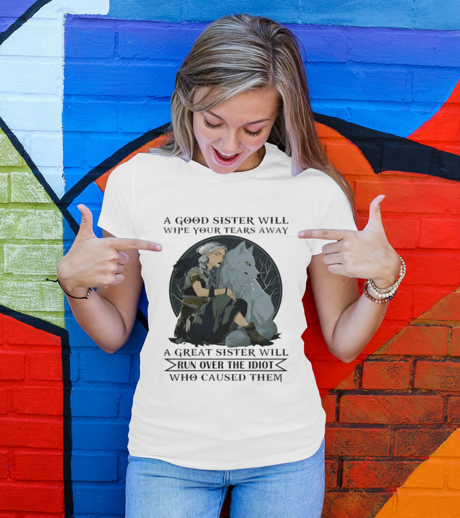 Wolf A Good Sister Wipe Your Tears Away A Great Sister Run Over The Idiot T-Shirt