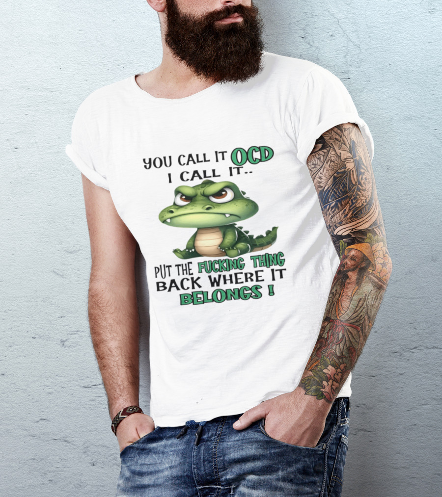 You Call It OCD I Call It Put The Fucking Thing Back Where It Belongs Crocodile T-Shirt