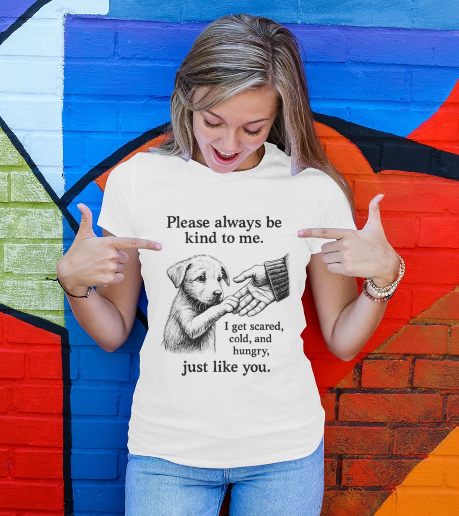 Please Always Be Kind To Me I Get Scared Cold And Hungry Just Like You Puppy T-Shirt
