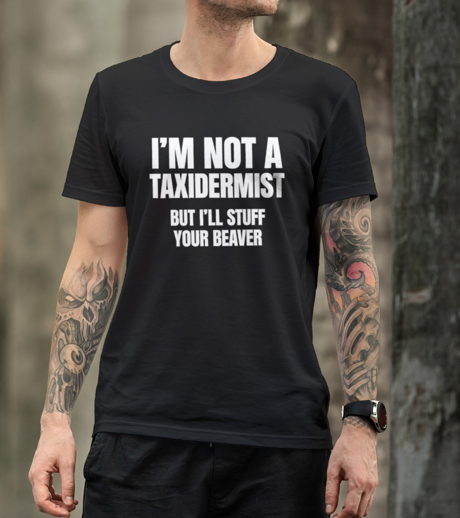 I'm Not A Taxidermist But I'll Stuff Your Beaver Phrase T-Shirt