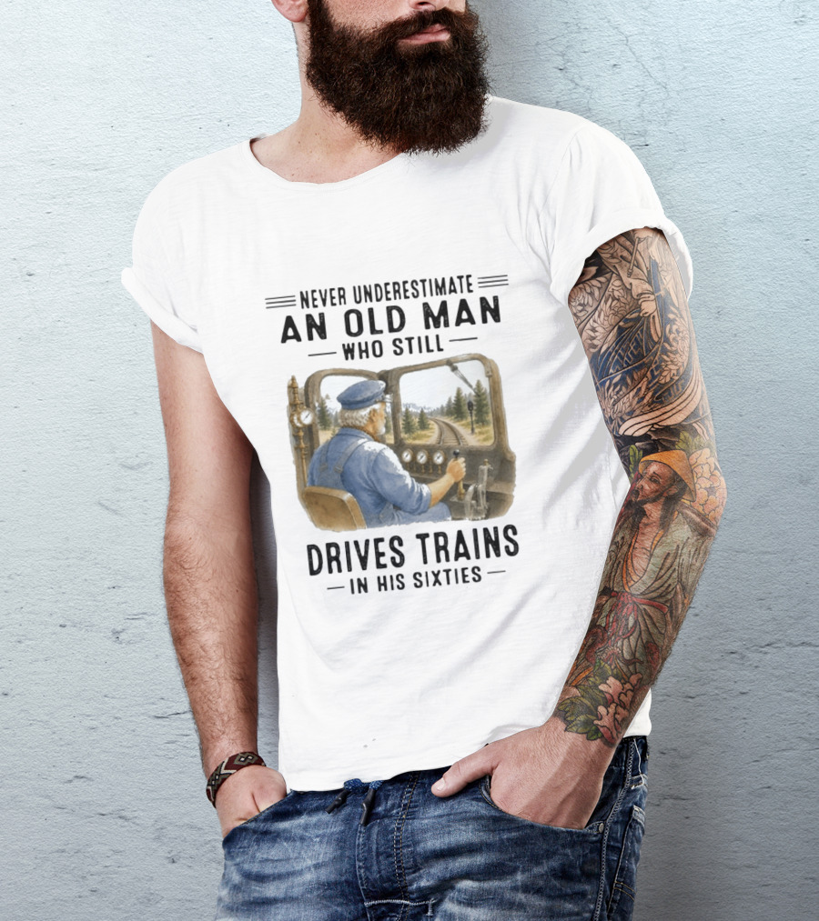 Never Underestimate An Old Man Who Still Drives Trains In His Sixties T-Shirt