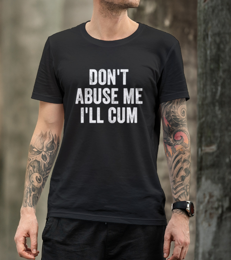 Don’t Abuse Me I’ll Cum Humor T-Shirt