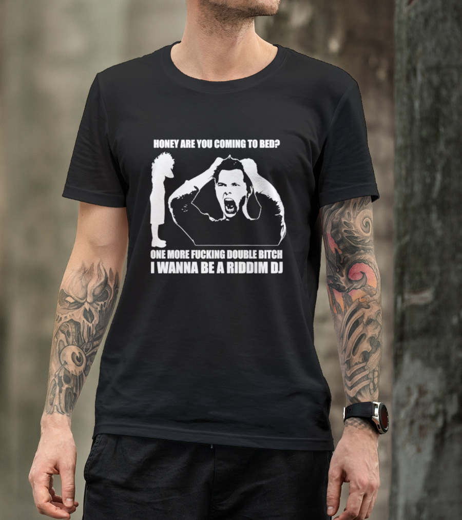 Honey Are You Coming To Bed One More Fucking Double Bitch I Wanna Be A Riddim DJ T-Shirt