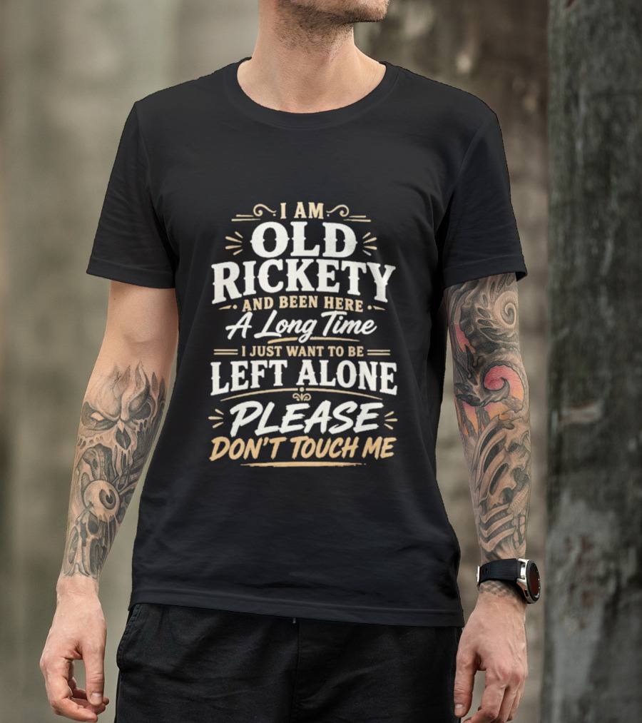 I Am Old Rickety Been Here A Long Time Left Alone Please Don't Touch Me T-Shirt