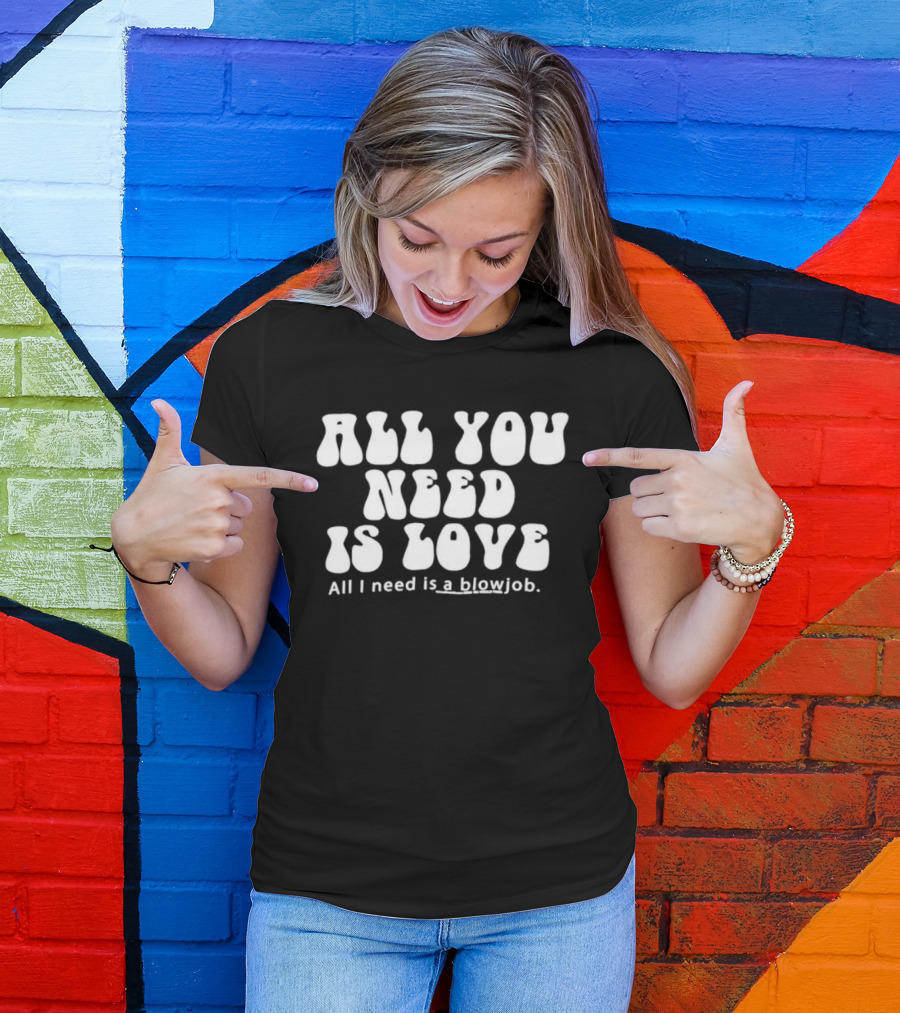 All You Need Is Love All I Need Is A Blowjob T-Shirt