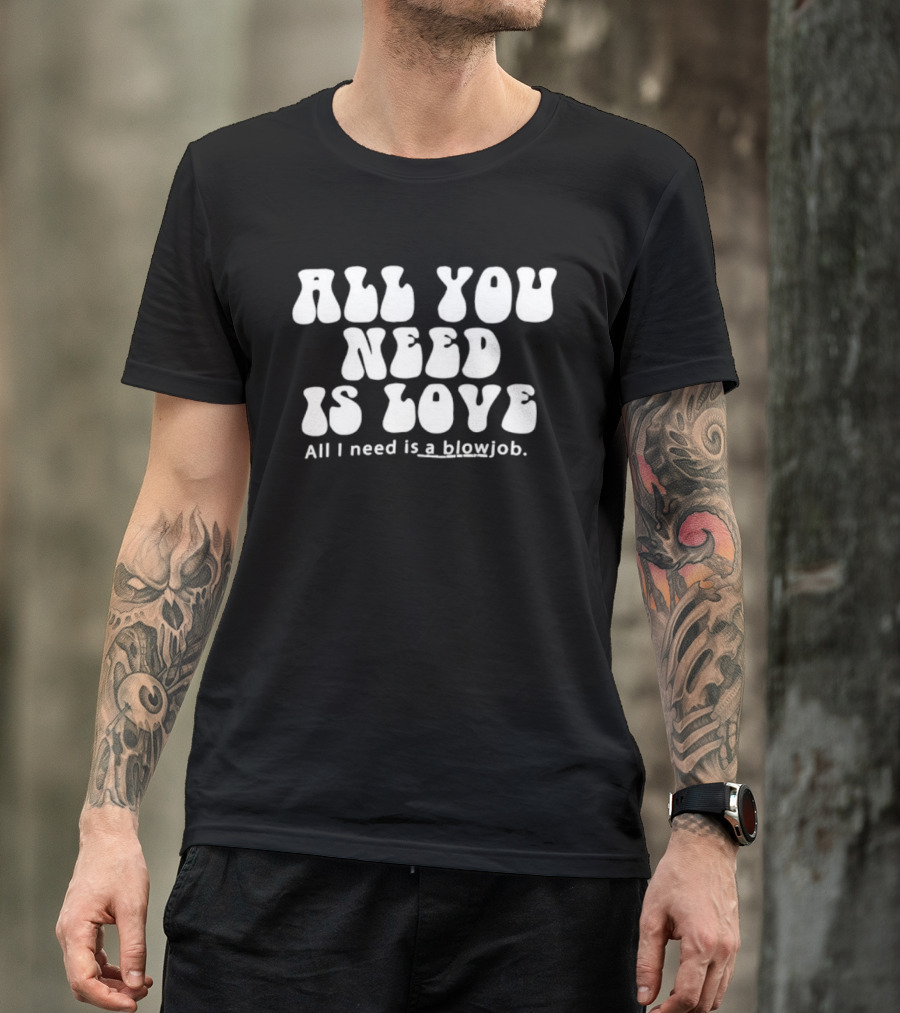 All You Need Is Love All I Need Is A Blowjob T-Shirt